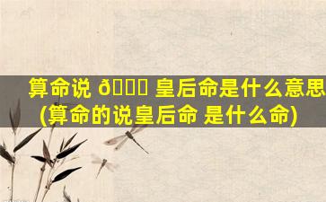 算命说 🕊 皇后命是什么意思(算命的说皇后命 是什么命)